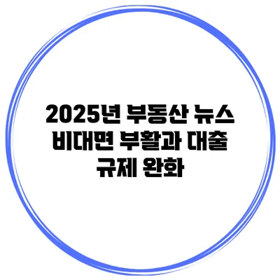 2025년 부동산 뉴스 비대면 부활과 대출 규제 완화