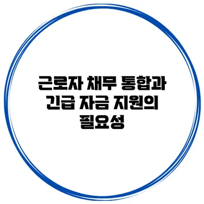 근로자 채무 통합과 긴급 자금 지원의 필요성