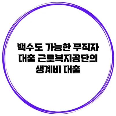 백수도 가능한 무직자 대출 근로복지공단의 생계비 대출