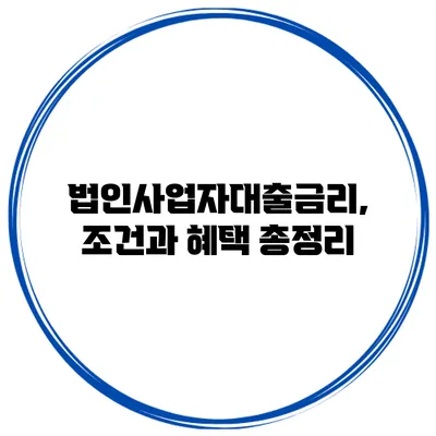 법인사업자대출금리, 조건과 혜택 총정리