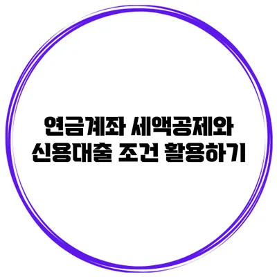연금계좌 세액공제와 신용대출 조건 활용하기
