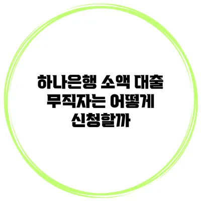 하나은행 소액 대출 무직자는 어떻게 신청할까?