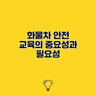 화물차 안전 교육의 중요성과 필요성