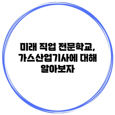 미래 직업 전문학교, 가스산업기사에 대해 알아보자