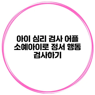 아이 심리 검사 어플 소예아이로 정서 행동 검사하기