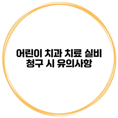 어린이 치과 치료 실비 청구 시 유의사항