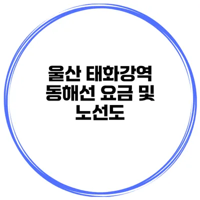 울산 태화강역 동해선 요금 및 노선도