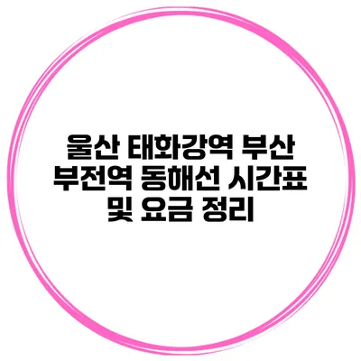 울산 태화강역 부산 부전역 동해선 시간표 및 요금 정리