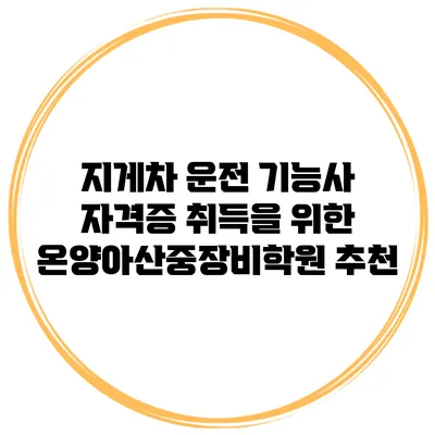 지게차 운전 기능사 자격증 취득을 위한 온양아산중장비학원 추천