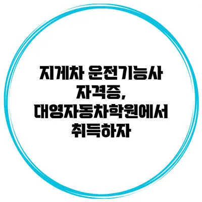 지게차 운전기능사 자격증, 대영자동차학원에서 취득하자