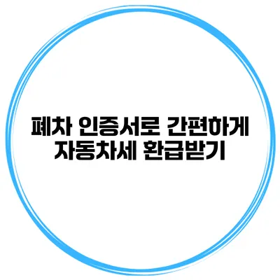 폐차 인증서로 간편하게 자동차세 환급받기