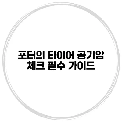 포터의 타이어 공기압 체크 필수 가이드